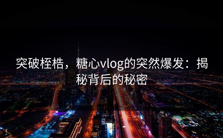 突破桎梏，糖心vlog的突然爆发：揭秘背后的秘密