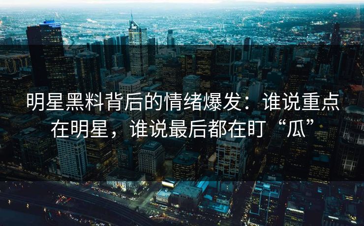 明星黑料背后的情绪爆发：谁说重点在明星，谁说最后都在盯“瓜”