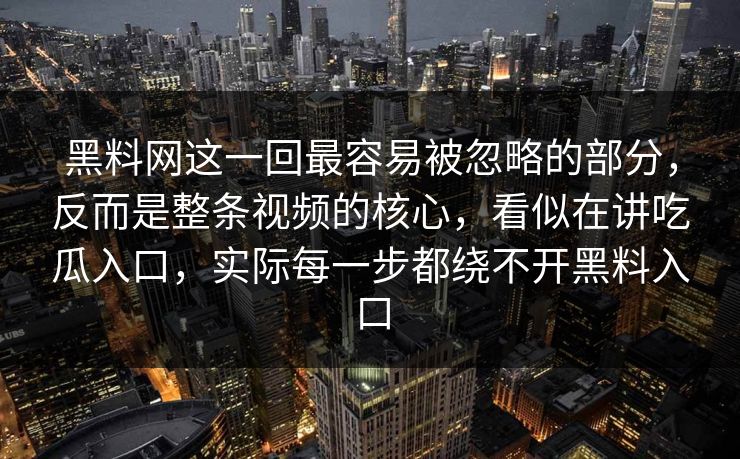 黑料网这一回最容易被忽略的部分，反而是整条视频的核心，看似在讲吃瓜入口，实际每一步都绕不开黑料入口