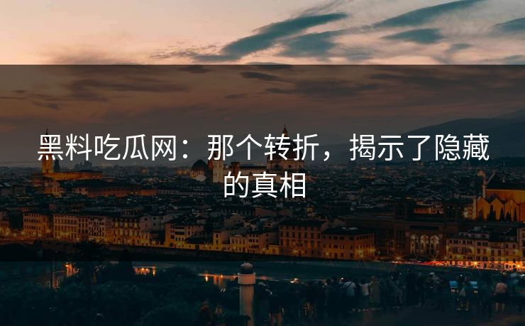 黑料吃瓜网：那个转折，揭示了隐藏的真相