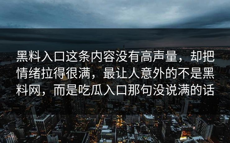 黑料入口这条内容没有高声量，却把情绪拉得很满，最让人意外的不是黑料网，而是吃瓜入口那句没说满的话