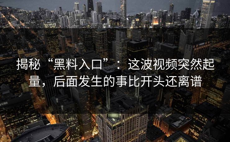 揭秘“黑料入口”：这波视频突然起量，后面发生的事比开头还离谱