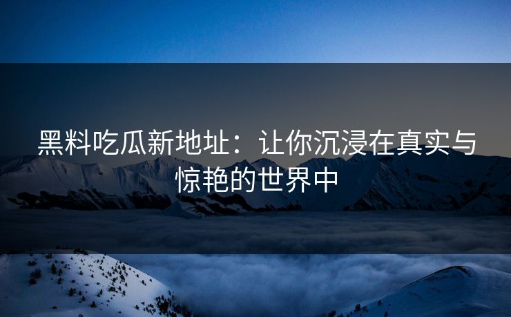 黑料吃瓜新地址：让你沉浸在真实与惊艳的世界中