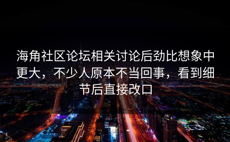 海角社区论坛相关讨论后劲比想象中更大，不少人原本不当回事，看到细节后直接改口