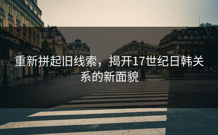 重新拼起旧线索，揭开17世纪日韩关系的新面貌