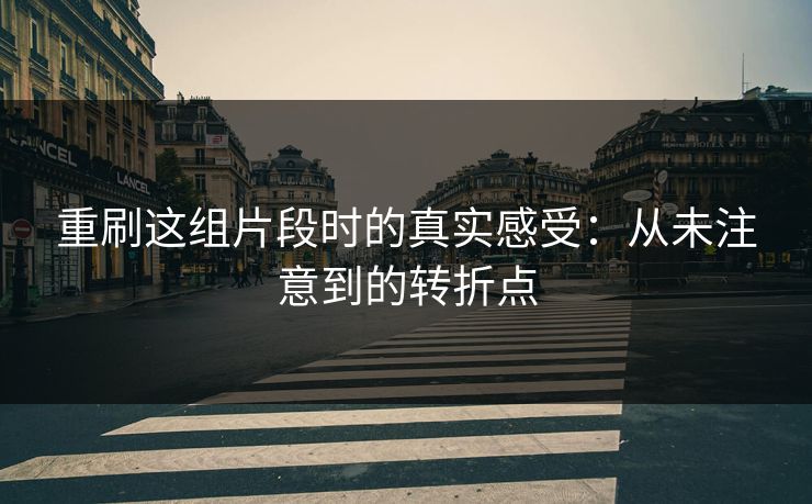 重刷这组片段时的真实感受：从未注意到的转折点