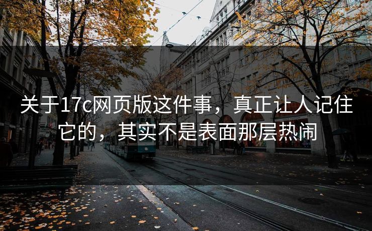 关于17c网页版这件事，真正让人记住它的，其实不是表面那层热闹