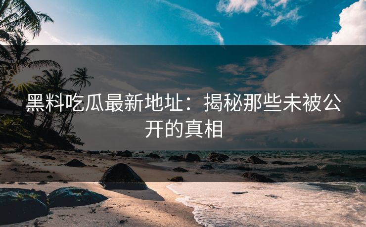 黑料吃瓜最新地址：揭秘那些未被公开的真相