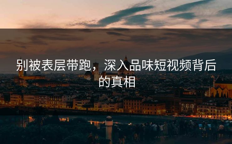 别被表层带跑，深入品味短视频背后的真相