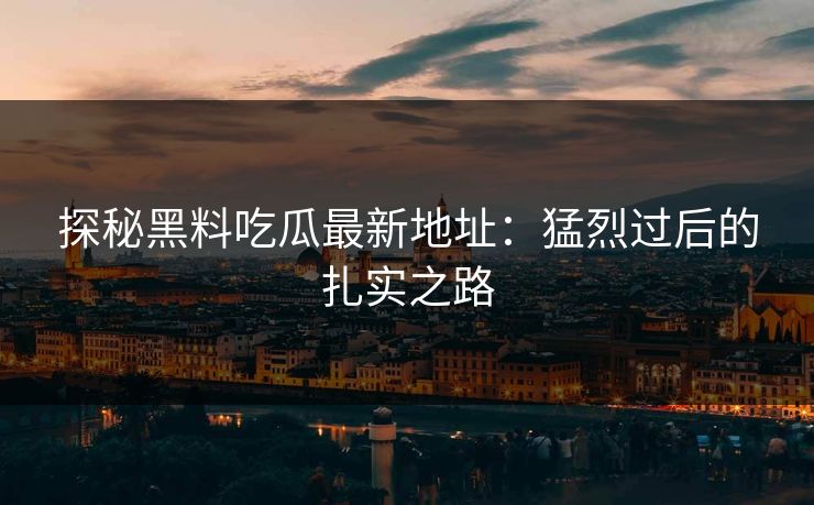 探秘黑料吃瓜最新地址：猛烈过后的扎实之路