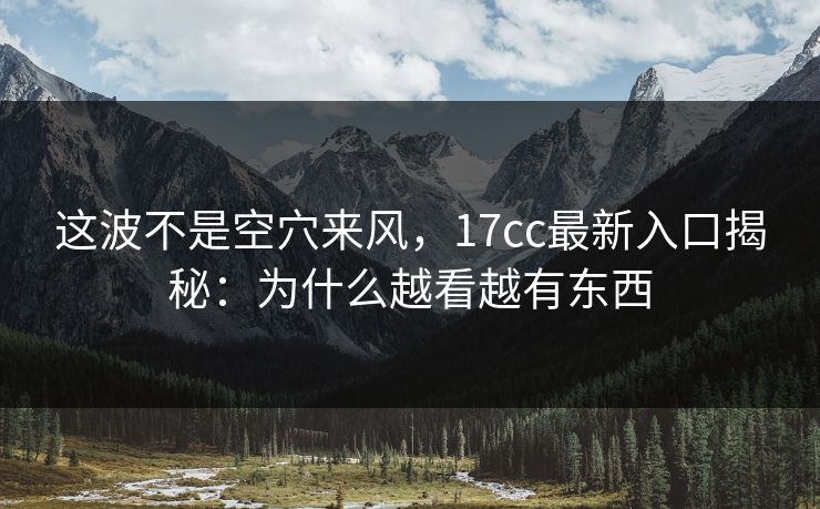 这波不是空穴来风，17cc最新入口揭秘：为什么越看越有东西