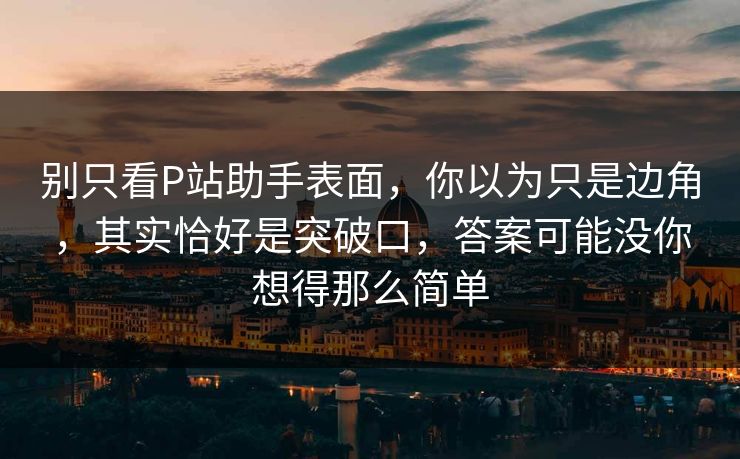 别只看P站助手表面，你以为只是边角，其实恰好是突破口，答案可能没你想得那么简单