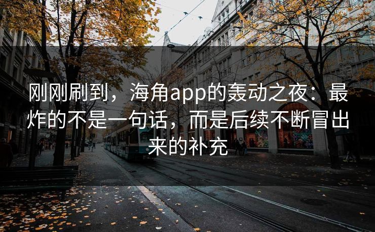 刚刚刷到，海角app的轰动之夜：最炸的不是一句话，而是后续不断冒出来的补充