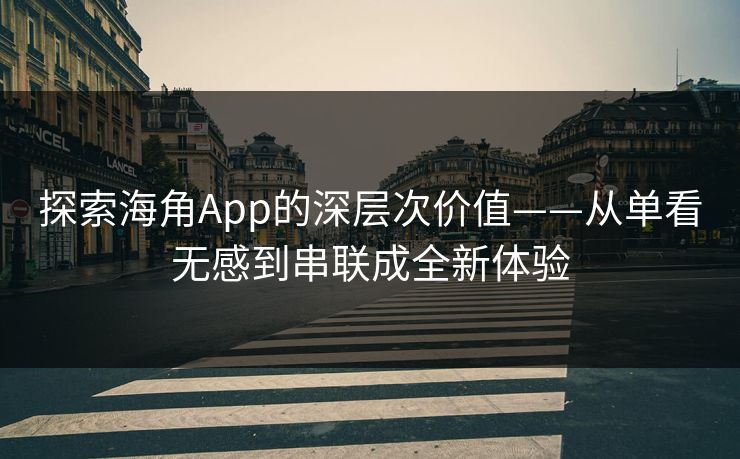 探索海角App的深层次价值——从单看无感到串联成全新体验