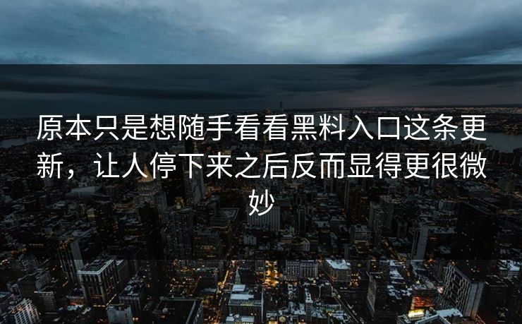 原本只是想随手看看黑料入口这条更新，让人停下来之后反而显得更很微妙