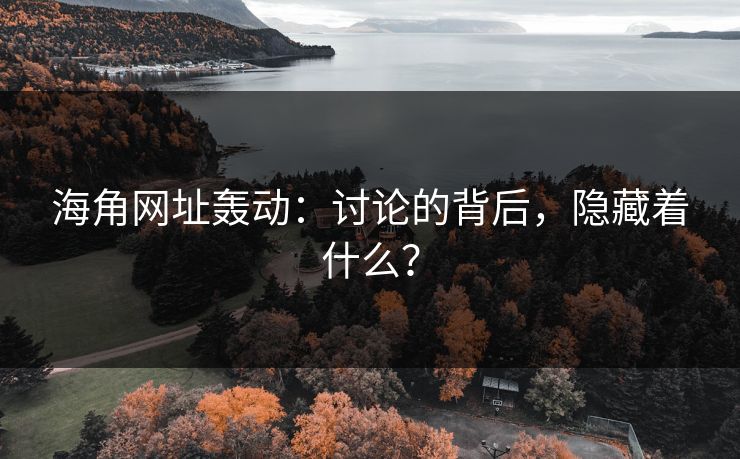 海角网址轰动：讨论的背后，隐藏着什么？