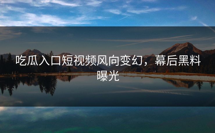 吃瓜入口短视频风向变幻，幕后黑料曝光