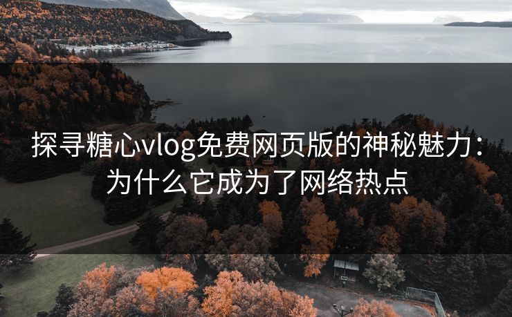 探寻糖心vlog免费网页版的神秘魅力：为什么它成为了网络热点