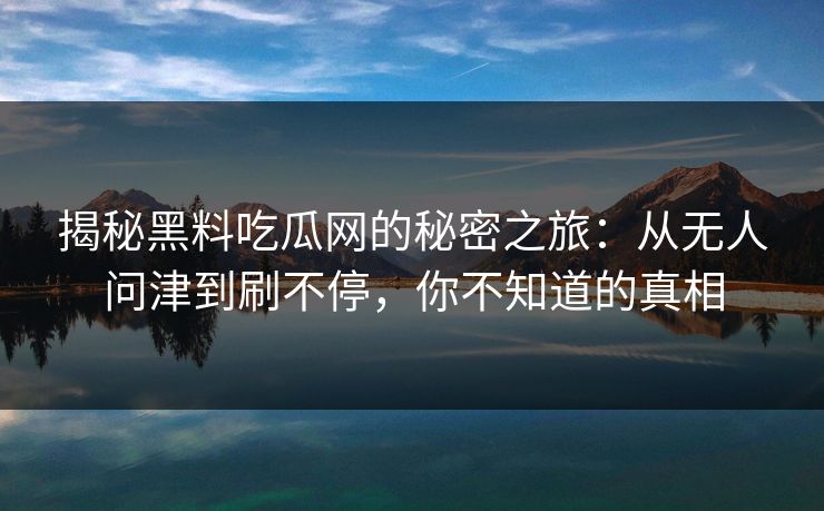 揭秘黑料吃瓜网的秘密之旅：从无人问津到刷不停，你不知道的真相