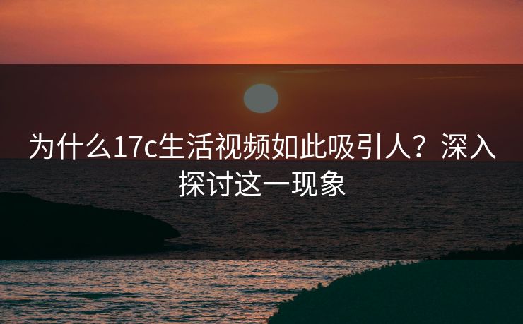 为什么17c生活视频如此吸引人？深入探讨这一现象