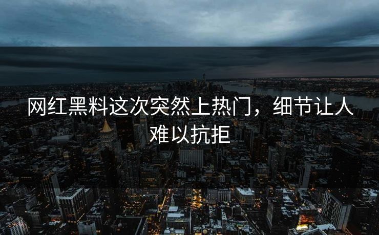 网红黑料这次突然上热门，细节让人难以抗拒
