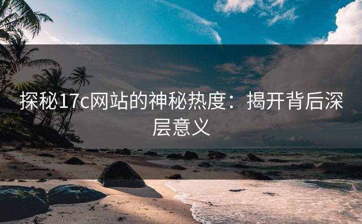 探秘17c网站的神秘热度：揭开背后深层意义