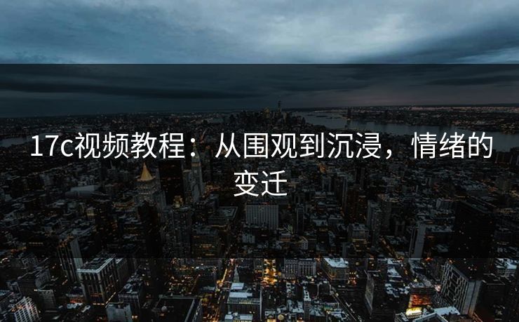 17c视频教程：从围观到沉浸，情绪的变迁