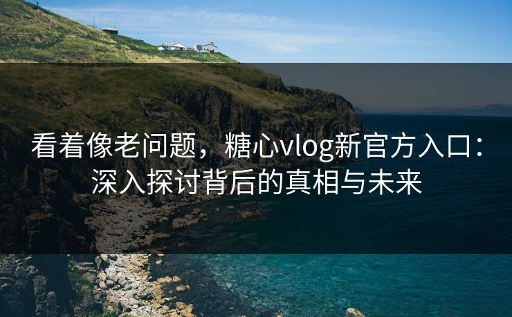 看着像老问题，糖心vlog新官方入口：深入探讨背后的真相与未来