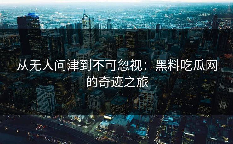 从无人问津到不可忽视：黑料吃瓜网的奇迹之旅