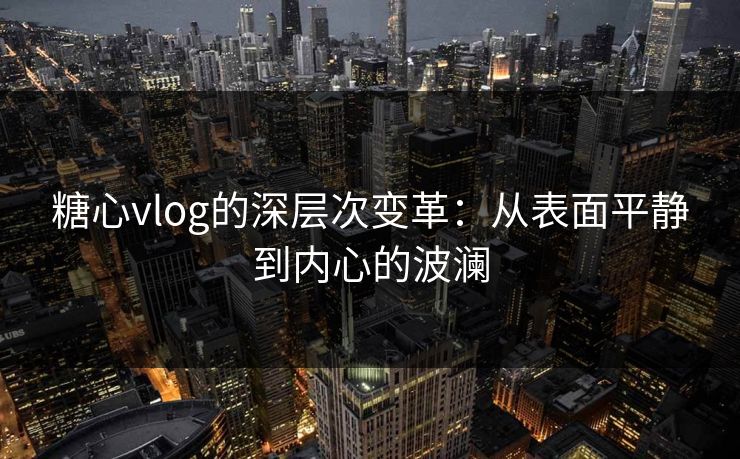 糖心vlog的深层次变革：从表面平静到内心的波澜