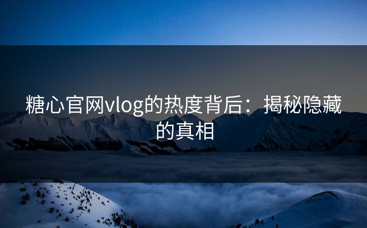 糖心官网vlog的热度背后：揭秘隐藏的真相