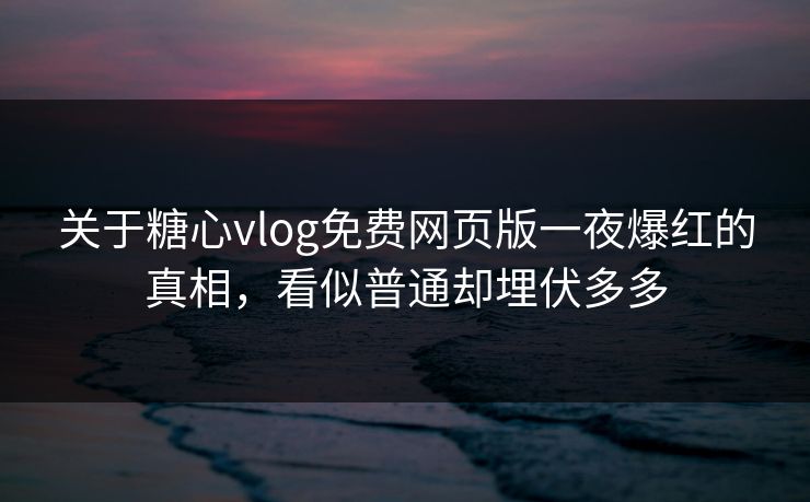 关于糖心vlog免费网页版一夜爆红的真相，看似普通却埋伏多多