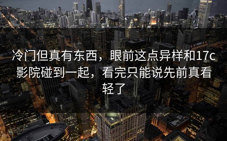 冷门但真有东西，眼前这点异样和17c影院碰到一起，看完只能说先前真看轻了