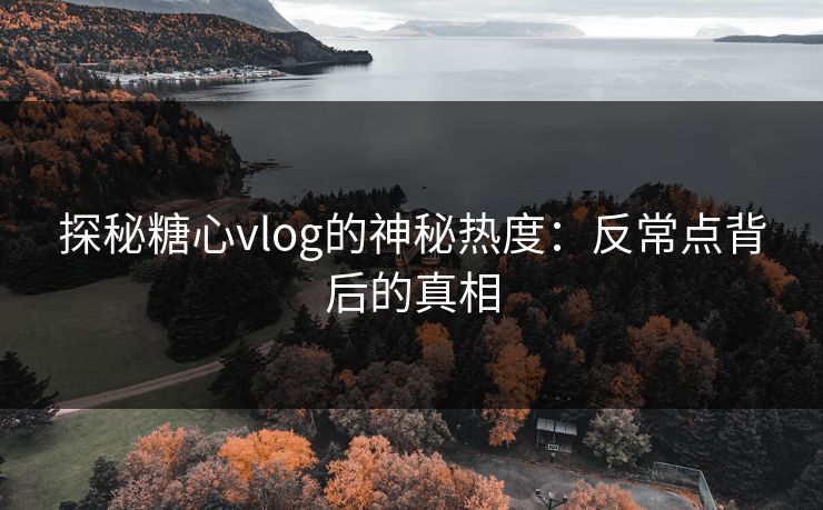 探秘糖心vlog的神秘热度：反常点背后的真相