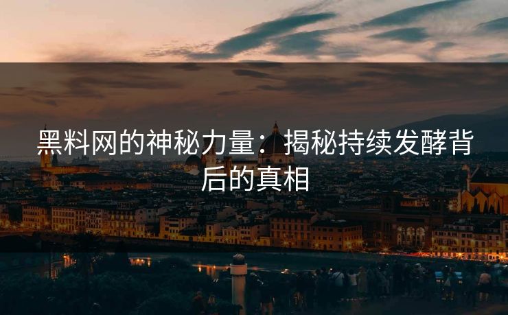 黑料网的神秘力量：揭秘持续发酵背后的真相