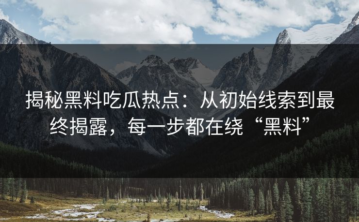揭秘黑料吃瓜热点：从初始线索到最终揭露，每一步都在绕“黑料”