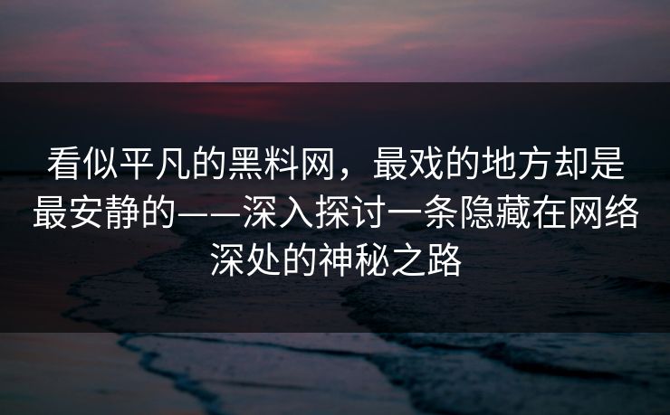 看似平凡的黑料网，最戏的地方却是最安静的——深入探讨一条隐藏在网络深处的神秘之路