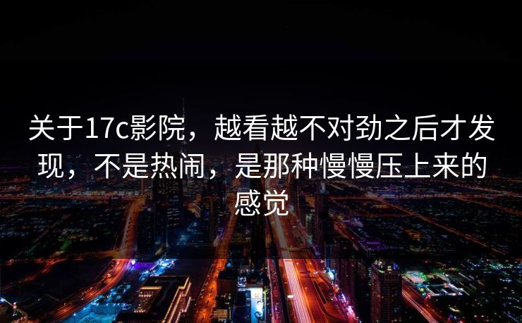 关于17c影院，越看越不对劲之后才发现，不是热闹，是那种慢慢压上来的感觉
