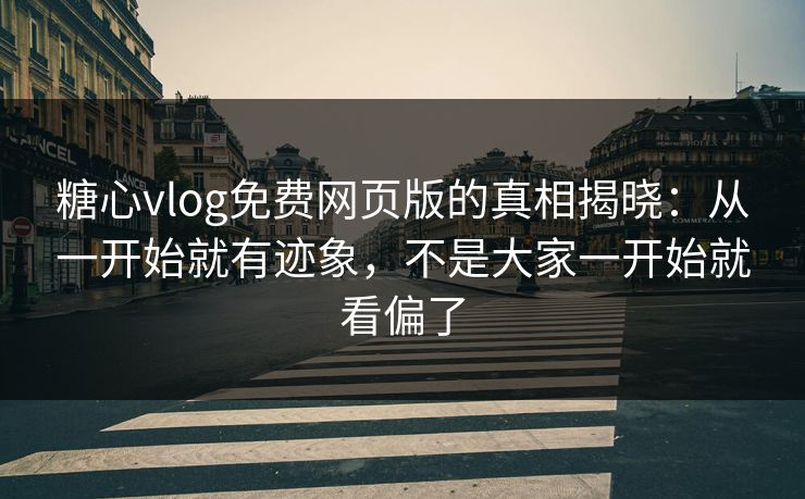 糖心vlog免费网页版的真相揭晓：从一开始就有迹象，不是大家一开始就看偏了