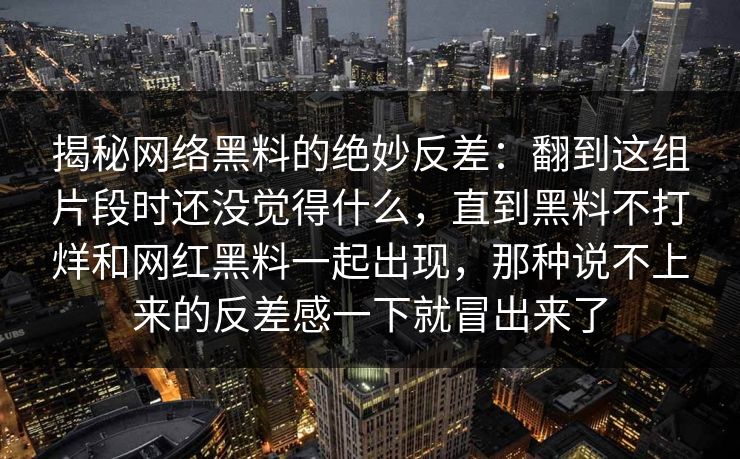 揭秘网络黑料的绝妙反差：翻到这组片段时还没觉得什么，直到黑料不打烊和网红黑料一起出现，那种说不上来的反差感一下就冒出来了