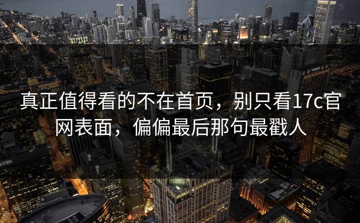 真正值得看的不在首页，别只看17c官网表面，偏偏最后那句最戳人
