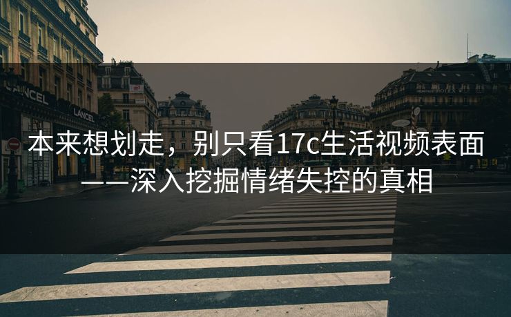 本来想划走，别只看17c生活视频表面——深入挖掘情绪失控的真相