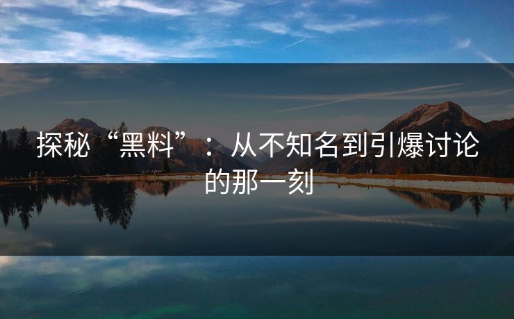 探秘“黑料”：从不知名到引爆讨论的那一刻