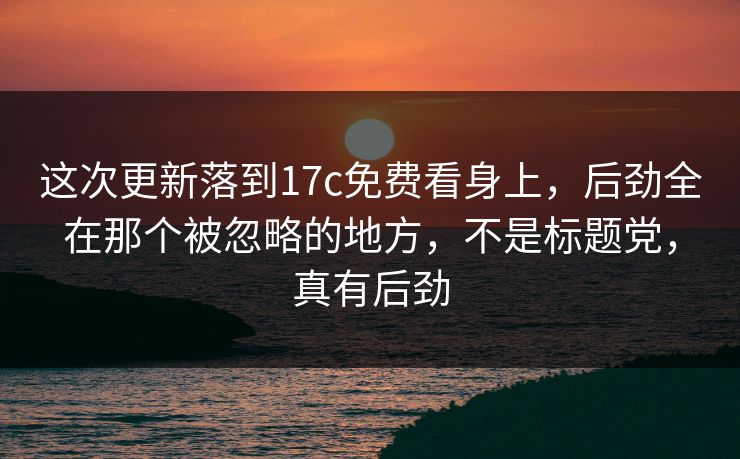 这次更新落到17c免费看身上，后劲全在那个被忽略的地方，不是标题党，真有后劲