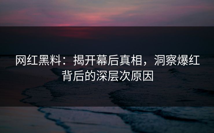 网红黑料：揭开幕后真相，洞察爆红背后的深层次原因