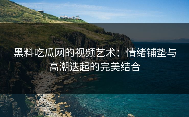 黑料吃瓜网的视频艺术：情绪铺垫与高潮迭起的完美结合