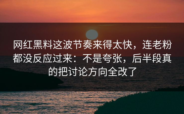 网红黑料这波节奏来得太快，连老粉都没反应过来：不是夸张，后半段真的把讨论方向全改了