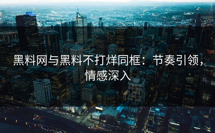 黑料网与黑料不打烊同框：节奏引领，情感深入  第1张