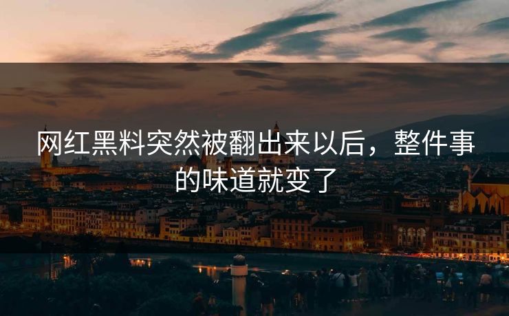 网红黑料突然被翻出来以后，整件事的味道就变了