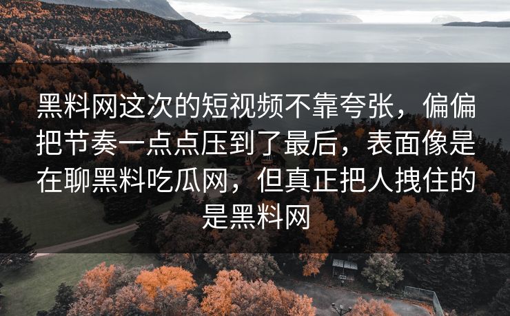 黑料网这次的短视频不靠夸张，偏偏把节奏一点点压到了最后，表面像是在聊黑料吃瓜网，但真正把人拽住的是黑料网